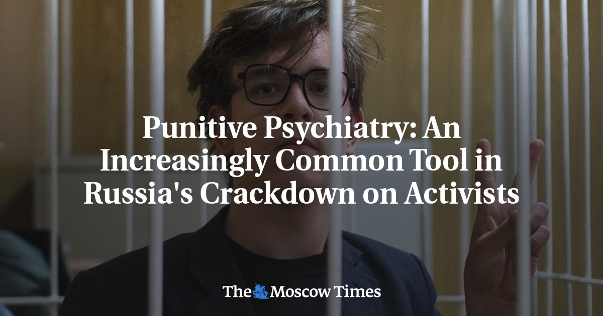 Punitive Psychiatry: An Increasingly Common Tool in Russia’s Crackdown on Activists – The Moscow Times