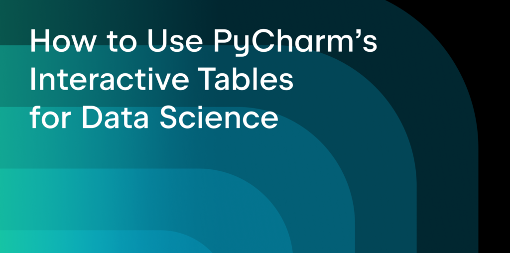 PyCharm’s Interactive Tables for Data Science | The PyCharm Blog