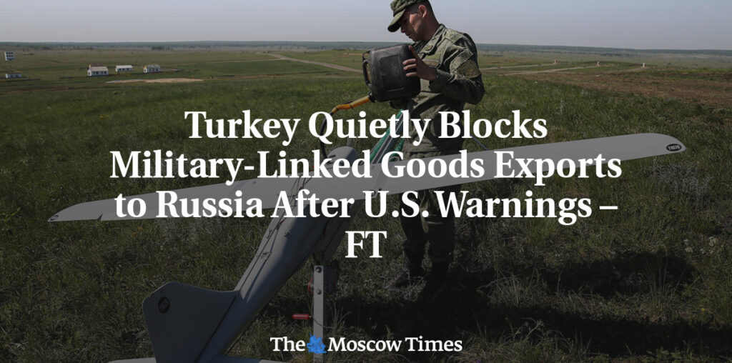 Turkey Quietly Blocks Military-Linked Goods Exports to Russia After U.S. Warnings – FT - The Moscow Times