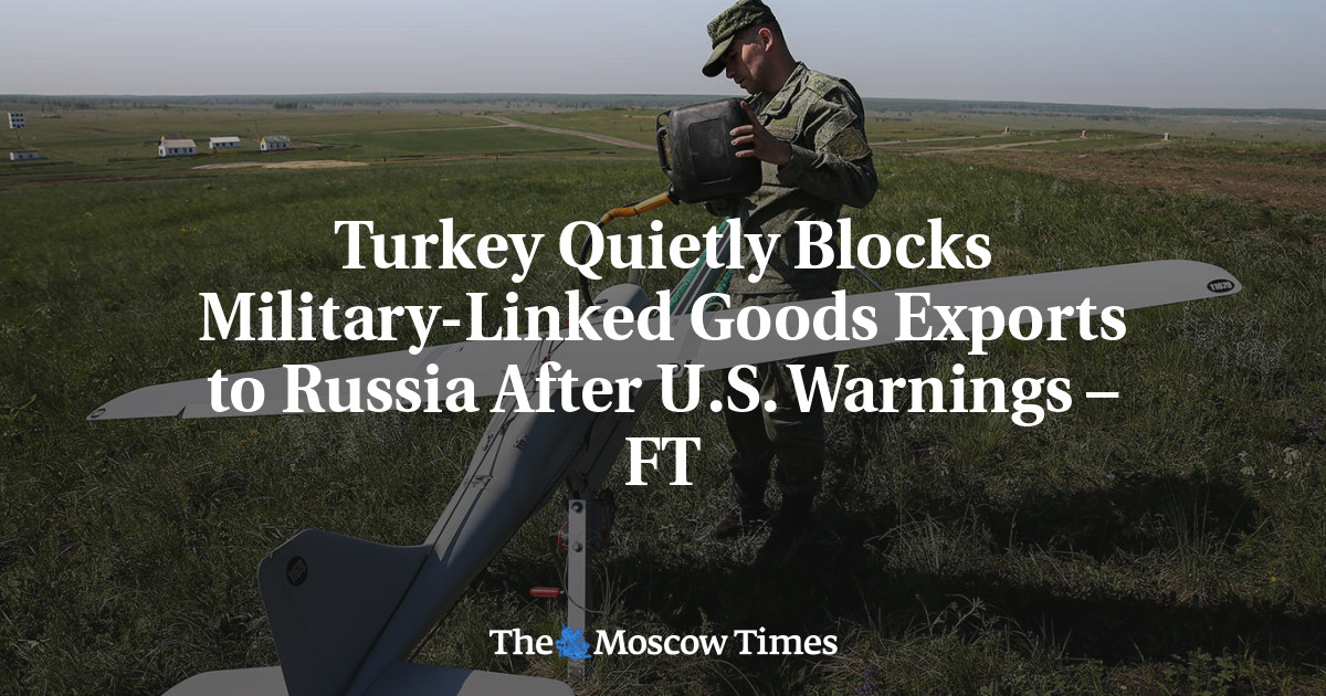 Turkey Quietly Blocks Military-Linked Goods Exports to Russia After U.S. Warnings – FT – The Moscow Times