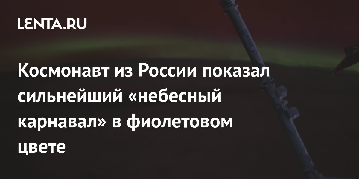 Космонавт из России показал сильнейший «небесный карнавал» в фиолетовом цвете