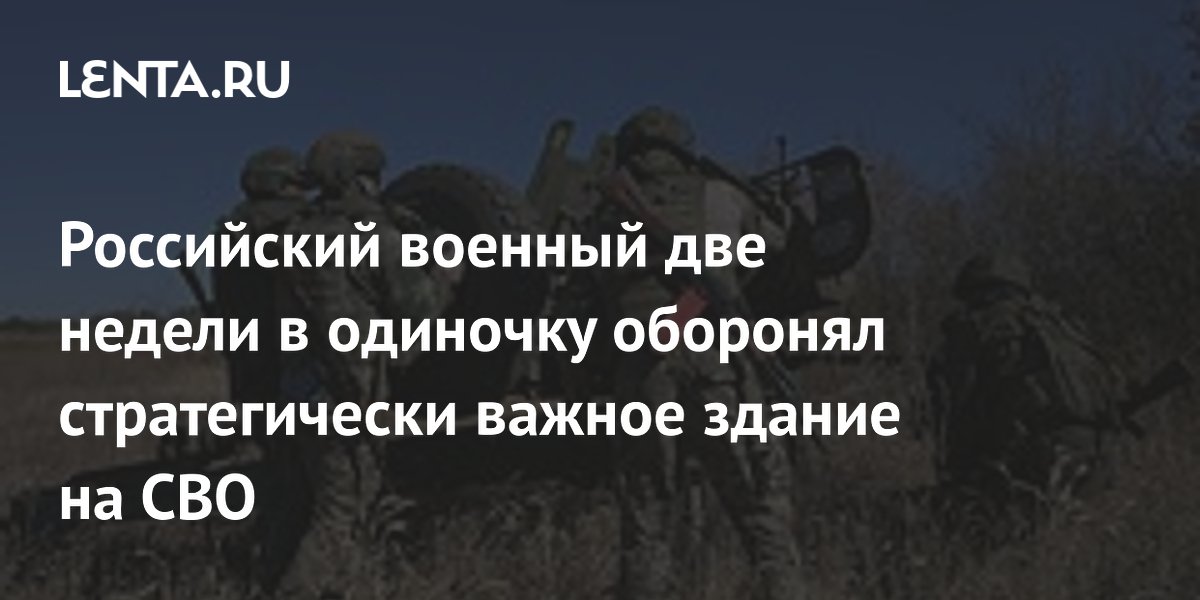 Российский военный две недели в одиночку оборонял стратегически важное здание на СВО