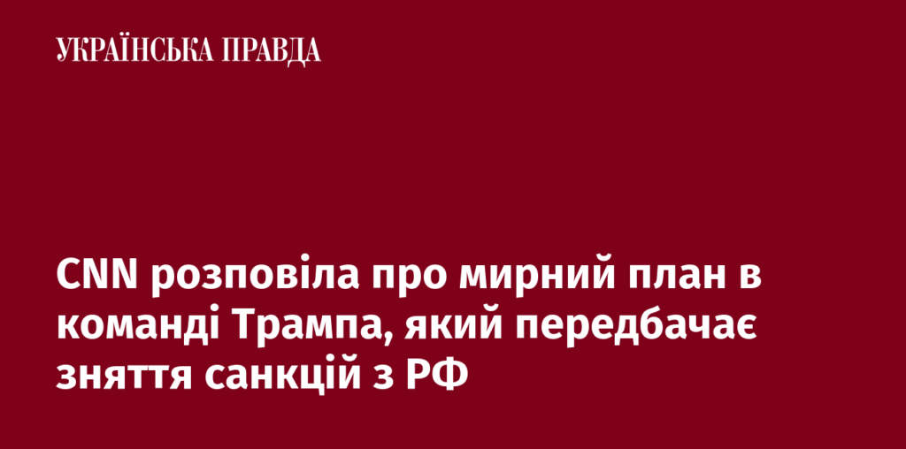 CNN розповіла про мирний план в команді Трампа, який передбачає зняття санкцій з РФ