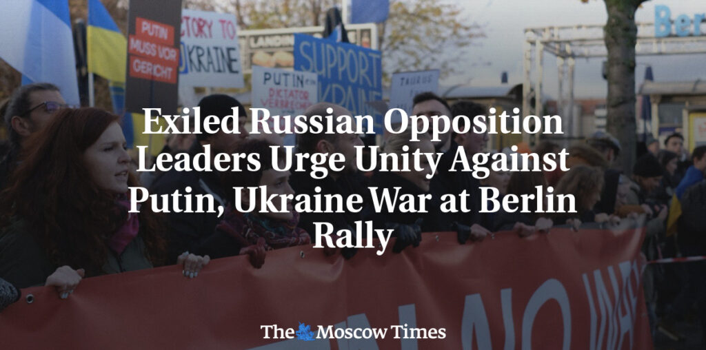 Exiled Russian Opposition Leaders Urge Unity Against Putin, Ukraine War at Berlin Rally - The Moscow Times