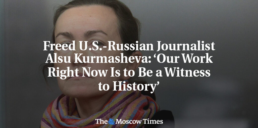 Freed U.S.-Russian Journalist Alsu Kurmasheva: ‘Our Work Right Now Is to Be a Witness to History’ - The Moscow Times