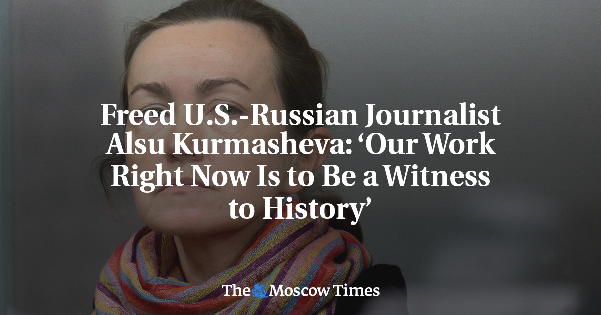 Freed U.S.-Russian Journalist Alsu Kurmasheva: ‘Our Work Right Now Is to Be a Witness to History’ – The Moscow Times