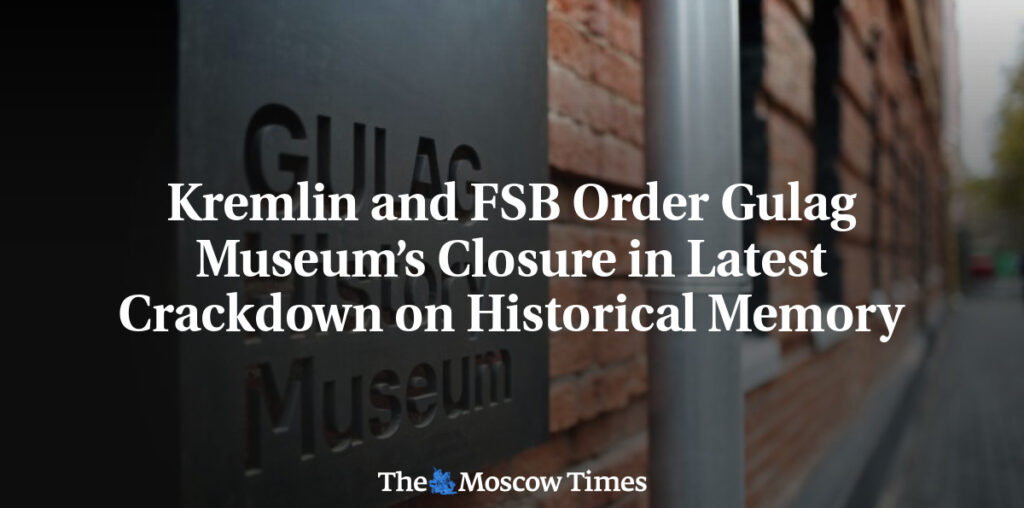 Kremlin and FSB Order Gulag Museum’s Closure in Latest Crackdown on Historical Memory - The Moscow Times