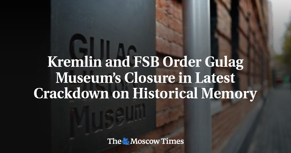 Kremlin and FSB Order Gulag Museum’s Closure in Latest Crackdown on Historical Memory – The Moscow Times