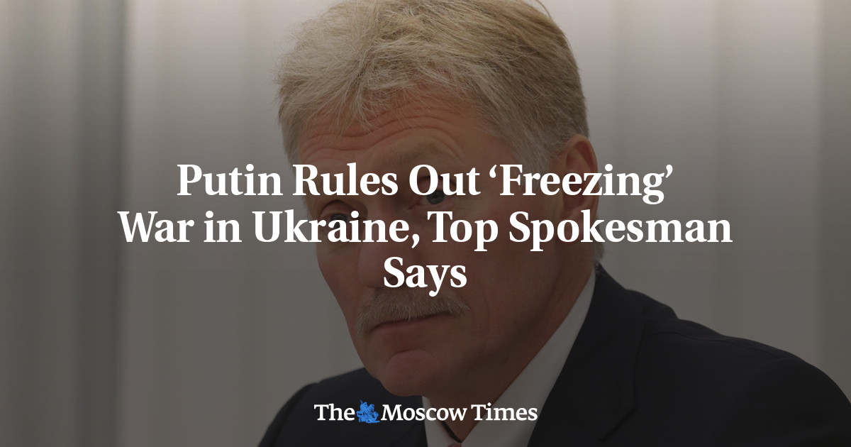 Putin Rules Out ‘Freezing’ War in Ukraine, Top Spokesman Says – The Moscow Times