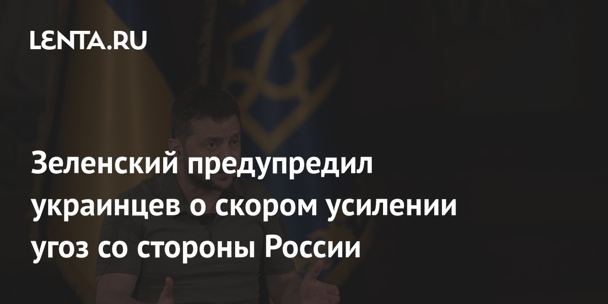 Зеленский предупредил украинцев о скором усилении угоз со стороны России