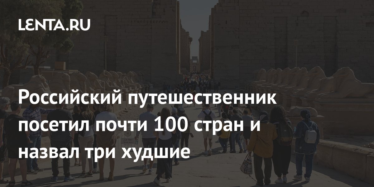 Российский путешественник посетил почти 100 стран и назвал три худшие