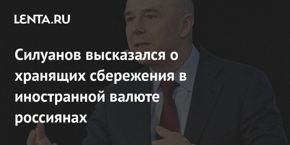 Силуанов высказался о хранящих сбережения в иностранной валюте россиянах