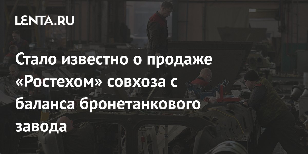 Стало известно о продаже «Ростехом» совхоза с баланса бронетанкового завода